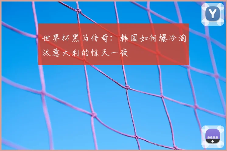 世界杯黑马传奇：韩国如何爆冷淘汰意大利的惊天一夜