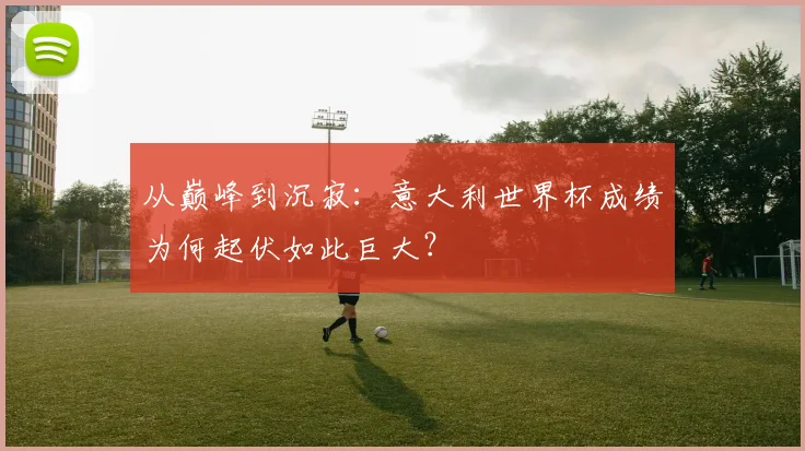 从巅峰到沉寂:意大利世界杯成绩为何起伏如此巨大?