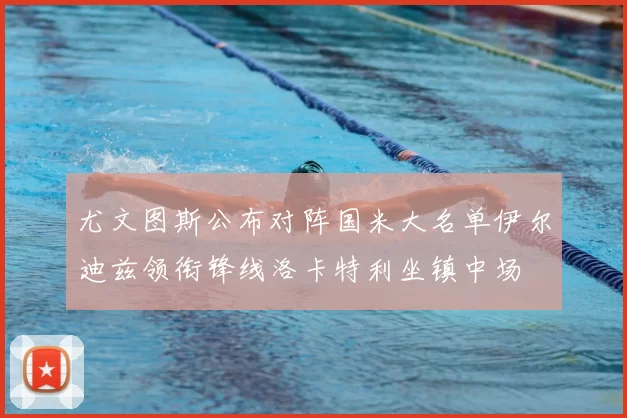 尤文图斯公布对阵国米大名单伊尔迪兹领衔锋线洛卡特利坐镇中场