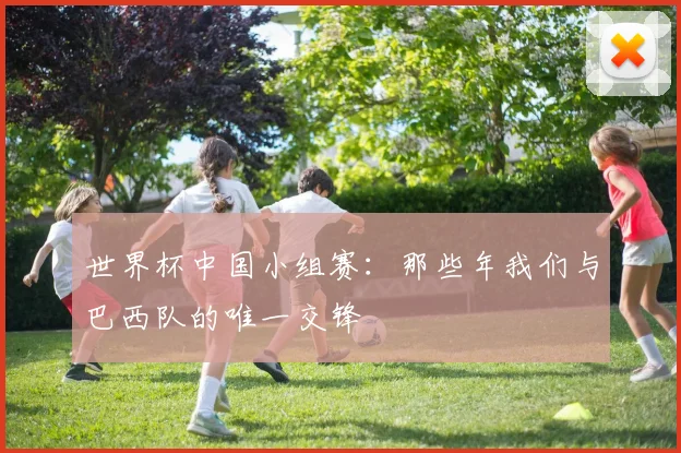 世界杯中国小组赛：那些年我们与巴西队的唯一交锋