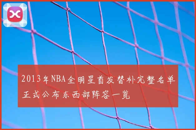 2013年NBA全明星首发替补完整名单正式公布东西部阵容一览