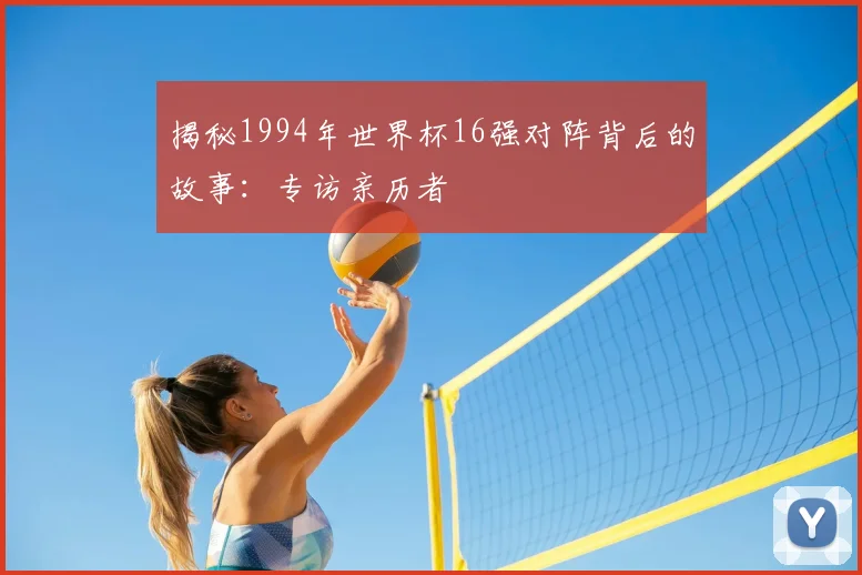 揭秘1994年世界杯16强对阵背后的故事：专访亲历者