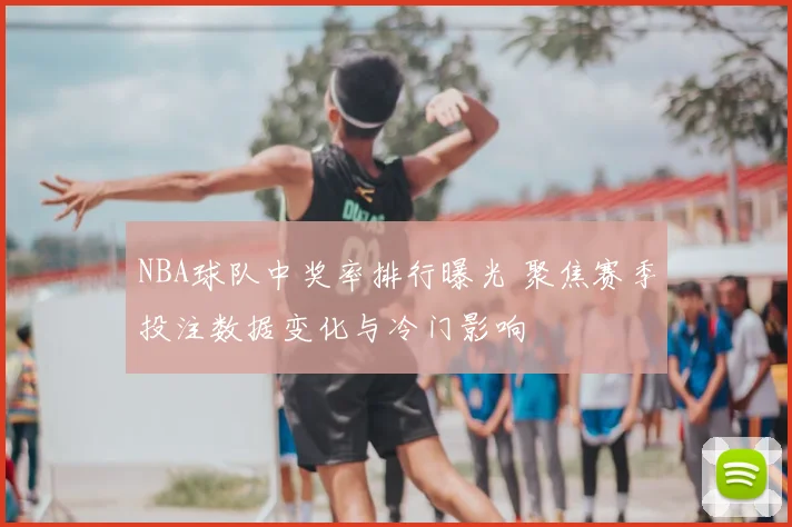NBA球队中奖率排行曝光 聚焦赛季投注数据变化与冷门影响