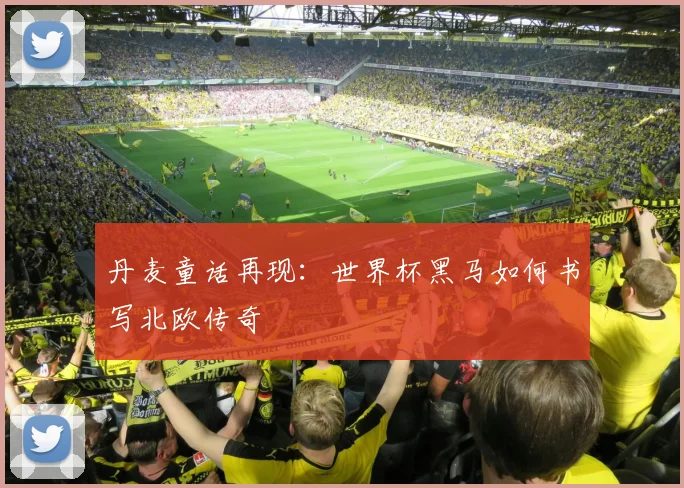 丹麦童话再现：世界杯黑马如何书写北欧传奇