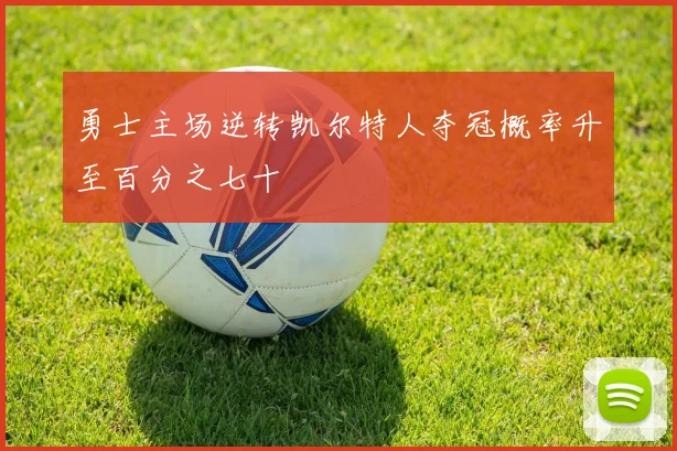 勇士主场逆转凯尔特人夺冠概率升至百分之七十