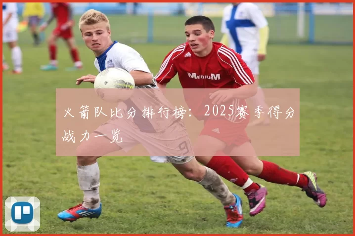 火箭队比分排行榜：2025赛季得分战力一览