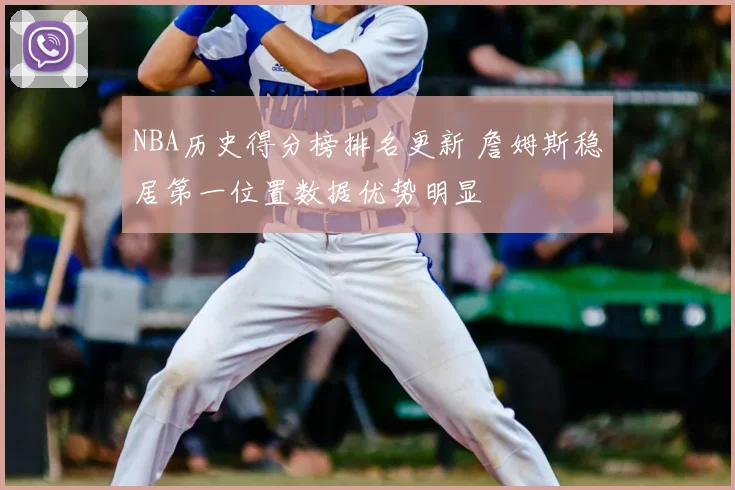 NBA历史得分榜排名更新 詹姆斯稳居第一位置数据优势明显