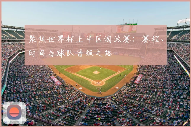 聚焦世界杯上半区淘汰赛：赛程、时间与球队晋级之路