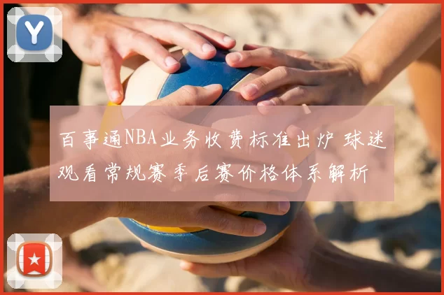 百事通NBA业务收费标准出炉 球迷观看常规赛季后赛价格体系解析