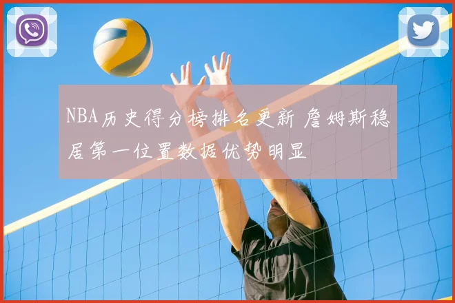 NBA历史得分榜排名更新 詹姆斯稳居第一位置数据优势明显