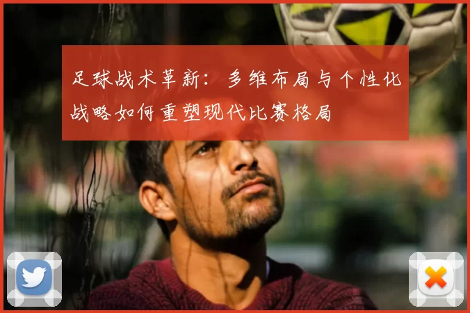 足球战术革新：多维布局与个性化战略如何重塑现代比赛格局