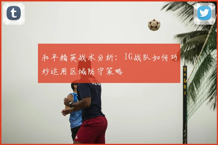 和平精英战术分析：IG战队如何巧妙运用区域防守策略