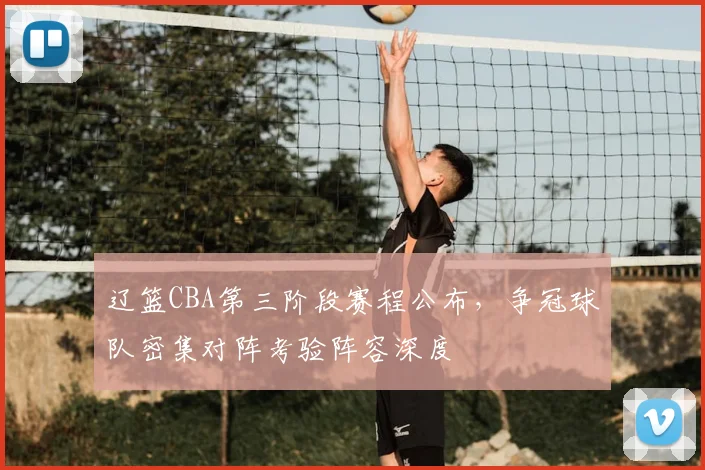 辽篮CBA第三阶段赛程公布，争冠球队密集对阵考验阵容深度