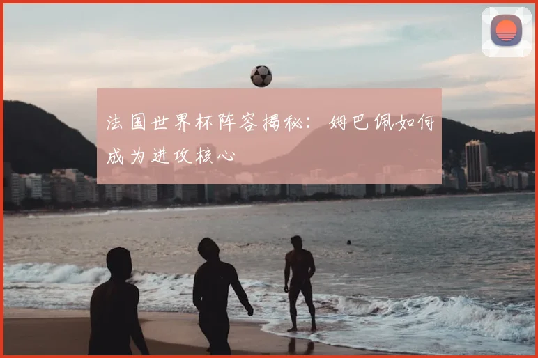 法国世界杯阵容揭秘：姆巴佩如何成为进攻核心
