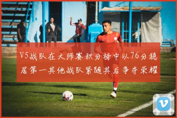 V5战队在大师赛积分榜中以76分稳居第一其他战队紧随其后争夺荣耀