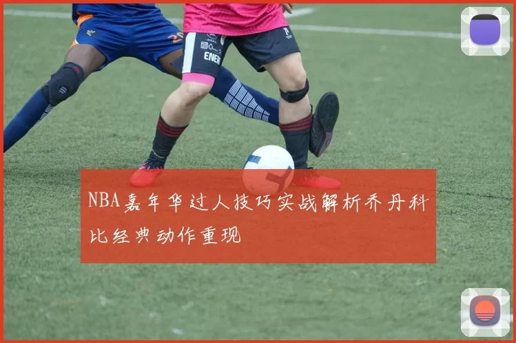NBA嘉年华过人技巧实战解析乔丹科比经典动作重现