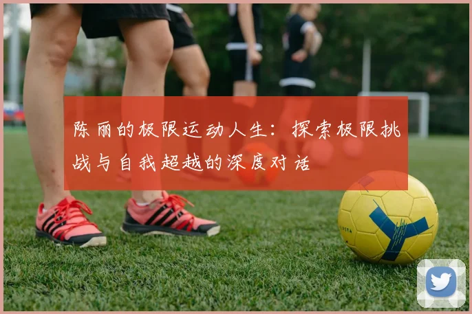 陈丽的极限运动人生：探索极限挑战与自我超越的深度对话
