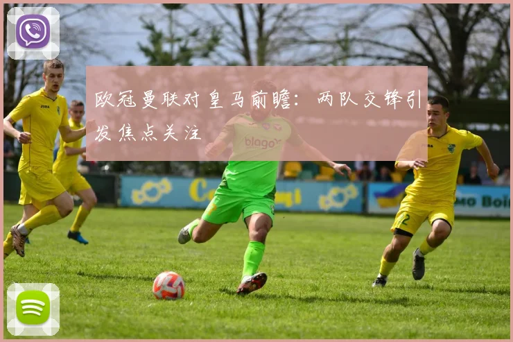 欧冠曼联对皇马前瞻：两队交锋引发焦点关注