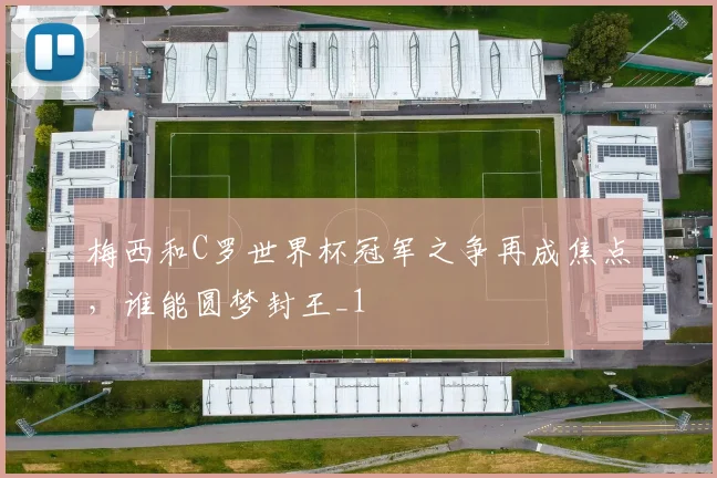 梅西和C罗世界杯冠军之争再成焦点，谁能圆梦封王_1