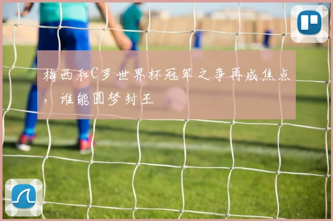 梅西和C罗世界杯冠军之争再成焦点,谁能圆梦封王