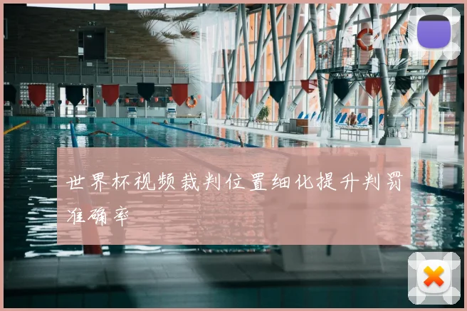 世界杯视频裁判位置细化提升判罚准确率