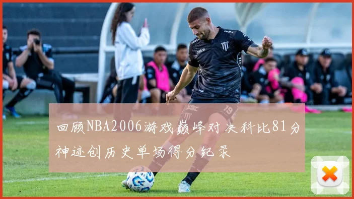 回顾NBA2006游戏巅峰对决科比81分神迹创历史单场得分纪录