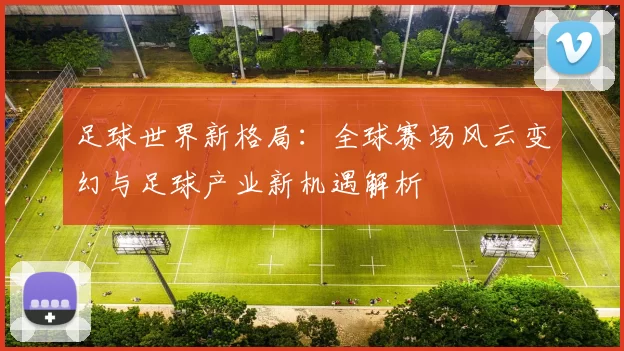足球世界新格局：全球赛场风云变幻与足球产业新机遇解析