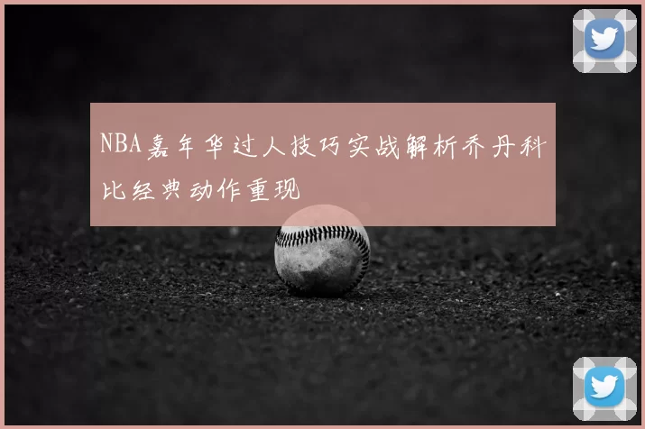NBA嘉年华过人技巧实战解析乔丹科比经典动作重现