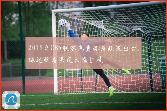 2018年CBA联赛免费观看政策出台，球迷收看渠道大幅扩展