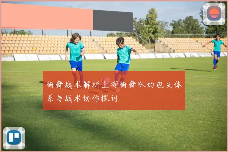 街舞战术解析上海街舞队的包夹体系与战术协作探讨