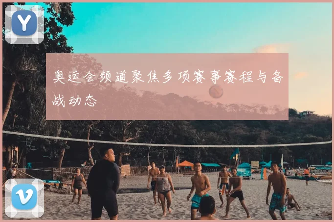 奥运会频道聚焦多项赛事赛程与备战动态