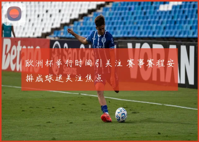 欧洲杯举行时间引关注 赛事赛程安排成球迷关注焦点