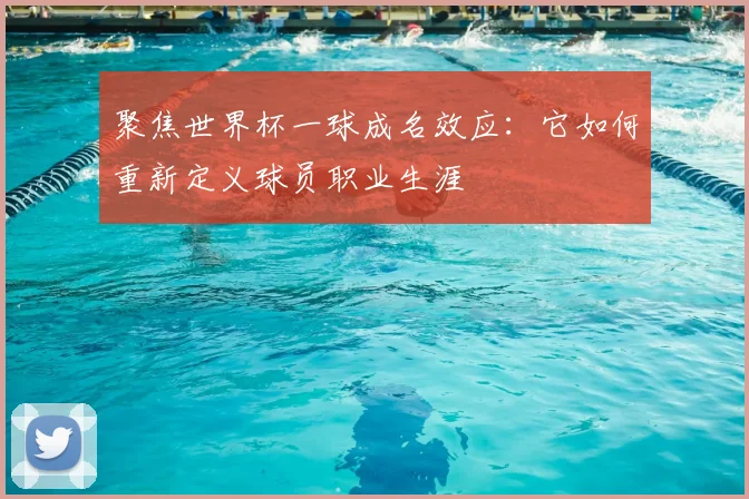 聚焦世界杯一球成名效应:它如何重新定义球员职业生涯