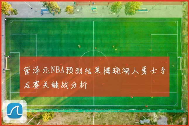 管泽元NBA预测结果揭晓湖人勇士季后赛关键战分析