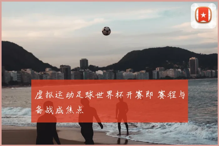 虚拟运动足球世界杯开赛即 赛程与备战成焦点