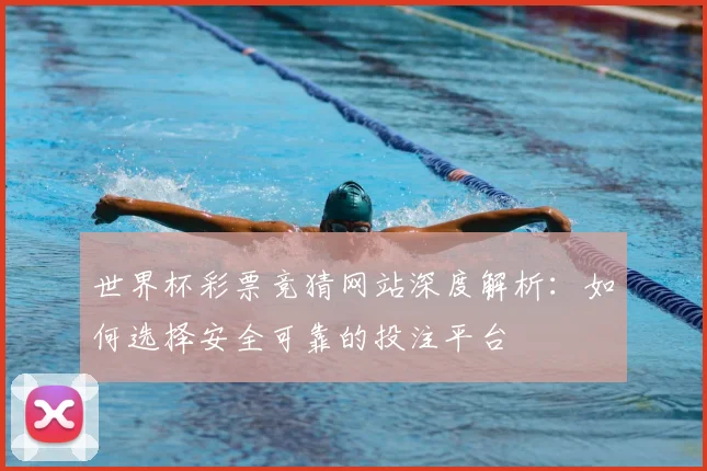 世界杯彩票竞猜网站深度解析：如何选择安全可靠的投注平台