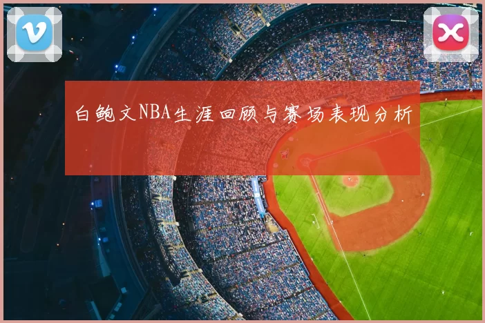 白鲍文NBA生涯回顾与赛场表现分析