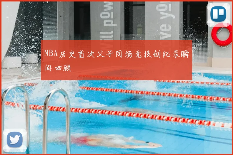 NBA历史首次父子同场竞技创纪录瞬间回顾
