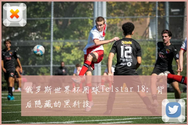 俄罗斯世界杯用球Telstar 18:背后隐藏的黑科技