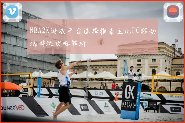 NBA2K游戏平台选择指南主机PC移动端游玩攻略解析