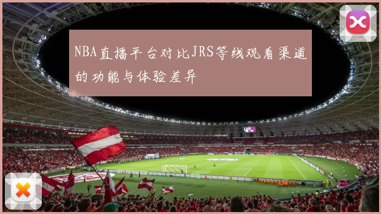 NBA直播平台对比JRS等线观看渠道的功能与体验差异