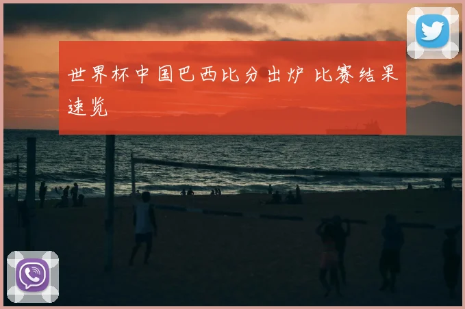世界杯中国巴西比分出炉 比赛结果速览