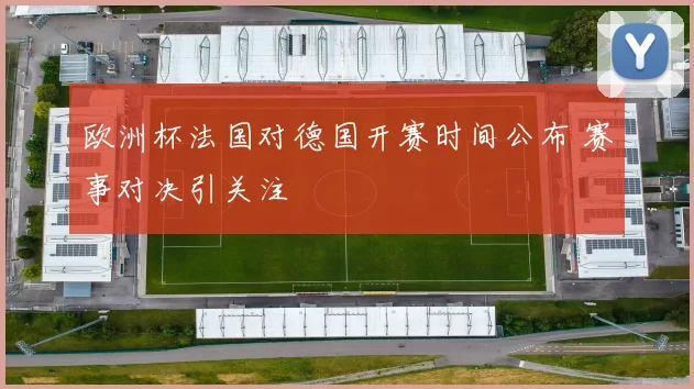 欧洲杯法国对德国开赛时间公布 赛事对决引关注