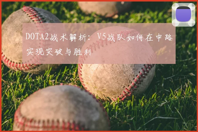 DOTA2战术解析：V5战队如何在中路实现突破与胜利