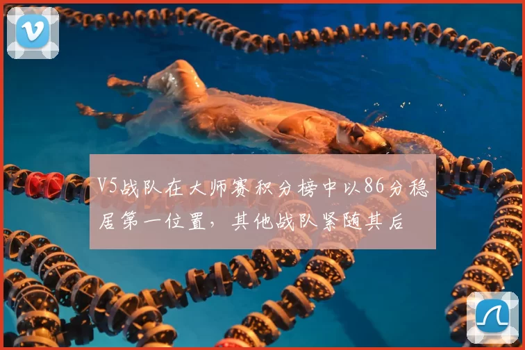 V5战队在大师赛积分榜中以86分稳居第一位置，其他战队紧随其后