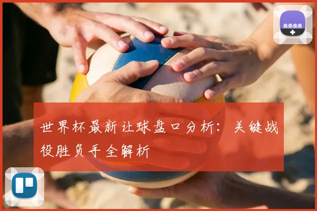 世界杯最新让球盘口分析：关键战役胜负手全解析